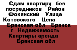 Сдам квартиру  без посредников › Район ­ Фокинский › Улица ­ Котовского › Цена ­ 7 000 - Брянская обл., Брянск г. Недвижимость » Квартиры аренда   . Брянская обл.